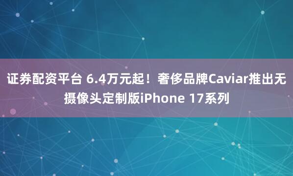 证券配资平台 6.4万元起！奢侈品牌Caviar推出无摄像头定制版iPhone 17系列