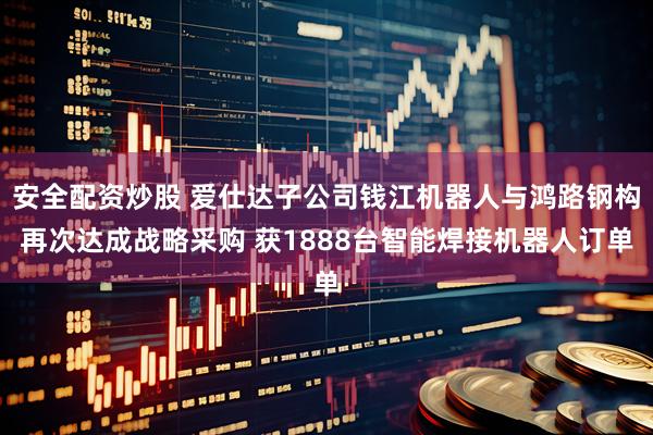 安全配资炒股 爱仕达子公司钱江机器人与鸿路钢构再次达成战略采购 获1888台智能焊接机器人订单