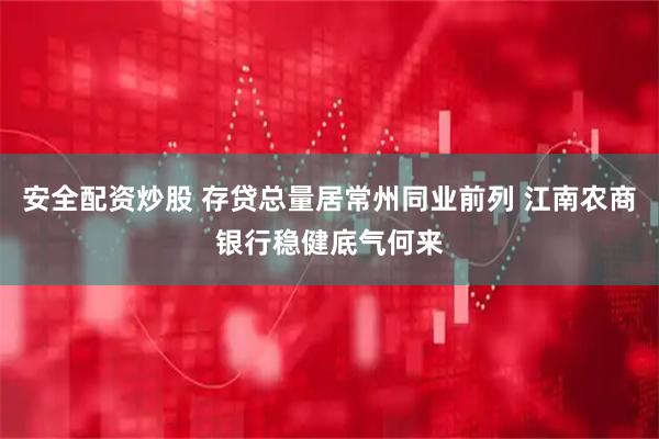 安全配资炒股 存贷总量居常州同业前列 江南农商银行稳健底气何来