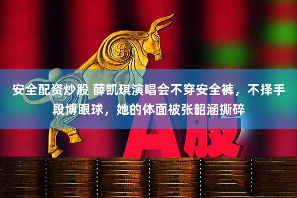 安全配资炒股 薛凯琪演唱会不穿安全裤，不择手段博眼球，她的体面被张韶涵撕碎