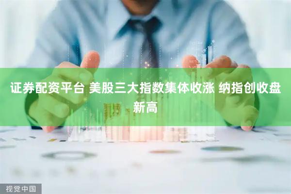 证券配资平台 美股三大指数集体收涨 纳指创收盘新高
