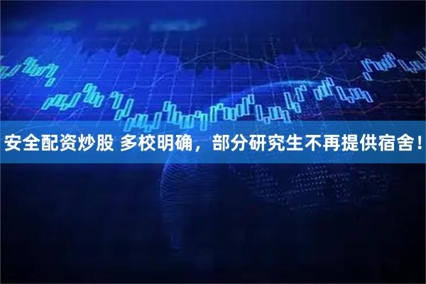 安全配资炒股 多校明确，部分研究生不再提供宿舍！