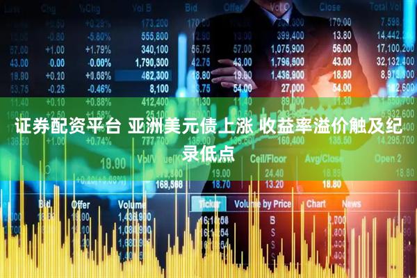 证券配资平台 亚洲美元债上涨 收益率溢价触及纪录低点