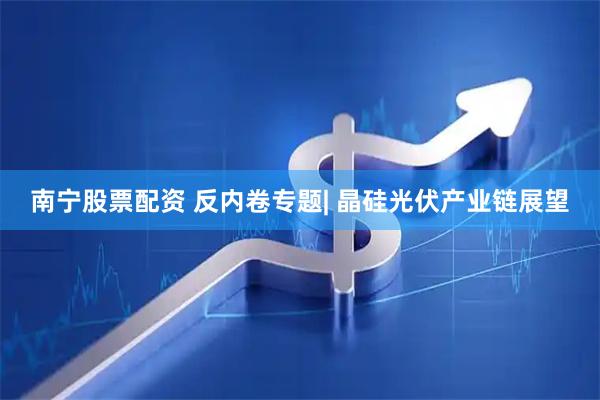 南宁股票配资 反内卷专题| 晶硅光伏产业链展望
