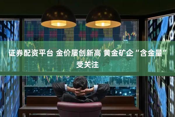 证券配资平台 金价屡创新高 黄金矿企“含金量”受关注