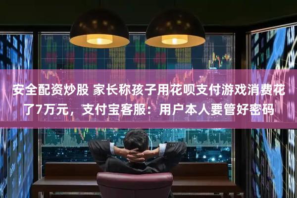安全配资炒股 家长称孩子用花呗支付游戏消费花了7万元，支付宝客服：用户本人要管好密码