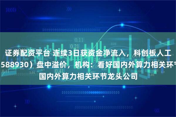 证券配资平台 连续3日获资金净流入,科创板人工智能ETF(588930)盘中溢价,机构:看好国内外算力相关环节龙头公司