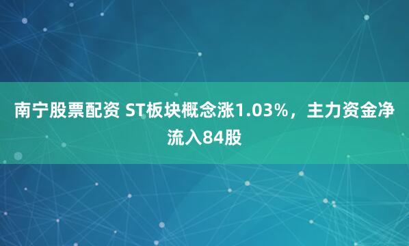 南宁股票配资 ST板块概念涨1.03%,主力资金净流入84股