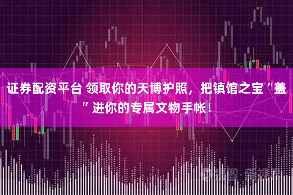 证券配资平台 领取你的天博护照,把镇馆之宝“盖”进你的专属文物手帐!