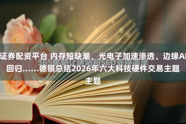 证券配资平台 内存短缺潮、光电子加速渗透、边缘AI回归......德银总结2026年六大科技硬件交易主题