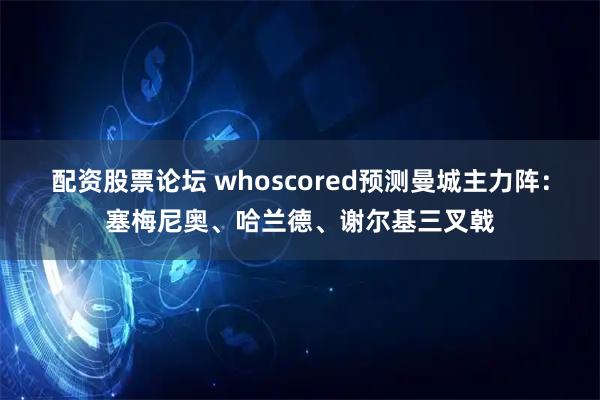配资股票论坛 whoscored预测曼城主力阵：塞梅尼奥、哈兰德、谢尔基三叉戟
