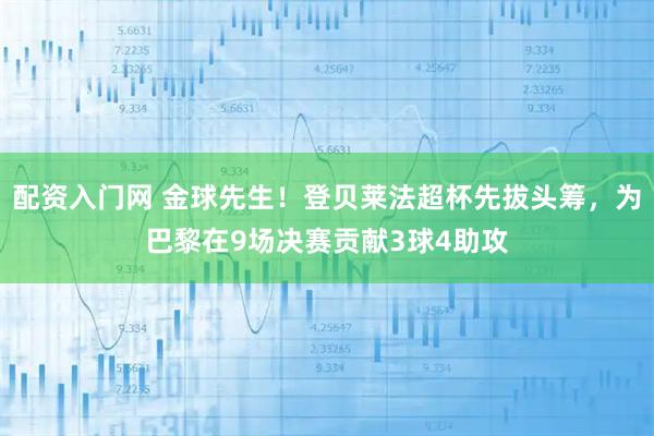 配资入门网 金球先生！登贝莱法超杯先拔头筹，为巴黎在9场决赛贡献3球4助攻