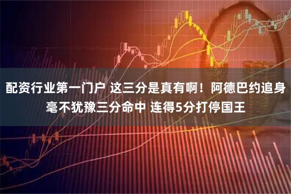 配资行业第一门户 这三分是真有啊！阿德巴约追身毫不犹豫三分命中 连得5分打停国王