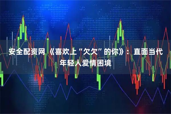 安全配资网 《喜欢上“欠欠”的你》：直面当代年轻人爱情困境