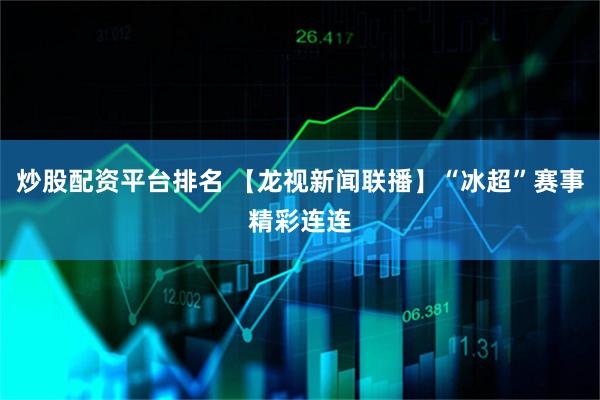 炒股配资平台排名 【龙视新闻联播】“冰超”赛事精彩连连