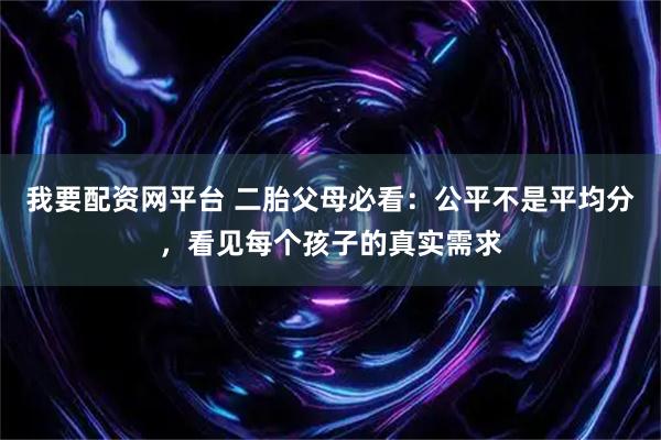 我要配资网平台 二胎父母必看：公平不是平均分，看见每个孩子的真实需求
