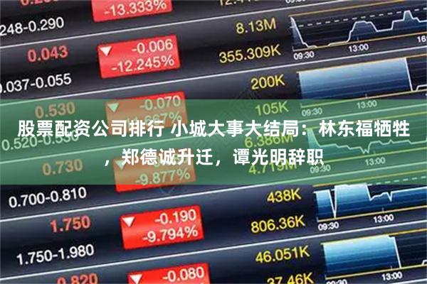 股票配资公司排行 小城大事大结局：林东福牺牲，郑德诚升迁，谭光明辞职