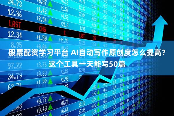 股票配资学习平台 AI自动写作原创度怎么提高？这个工具一天能写50篇
