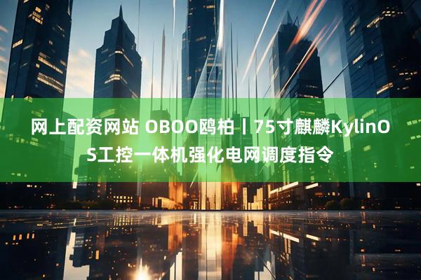 网上配资网站 OBOO鸥柏丨75寸麒麟KylinOS工控一体机强化电网调度指令