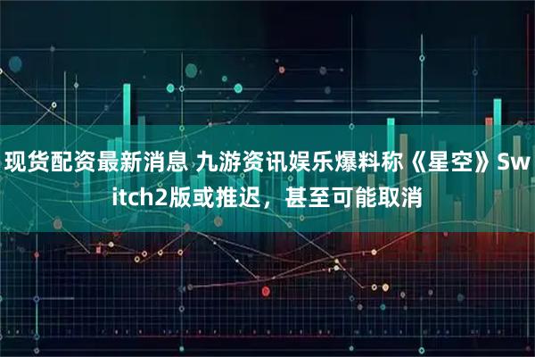 现货配资最新消息 九游资讯娱乐爆料称《星空》Switch2版或推迟，甚至可能取消