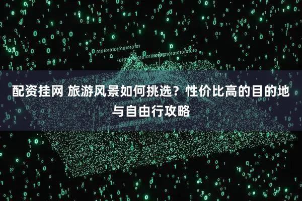 配资挂网 旅游风景如何挑选？性价比高的目的地与自由行攻略