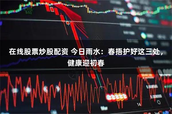 在线股票炒股配资 今日雨水：春捂护好这三处，健康迎初春