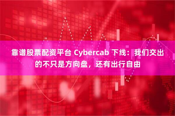 靠谱股票配资平台 Cybercab 下线：我们交出的不只是方向盘，还有出行自由