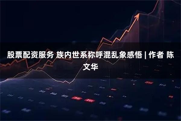 股票配资服务 族内世系称呼混乱象感悟 | 作者 陈文华
