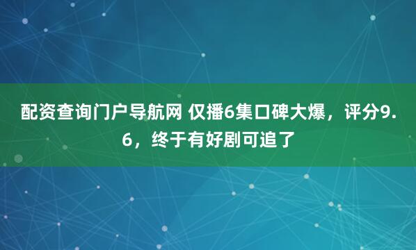 配资查询门户导航网 仅播6集口碑大爆，评分9.6，终于有好剧可追了