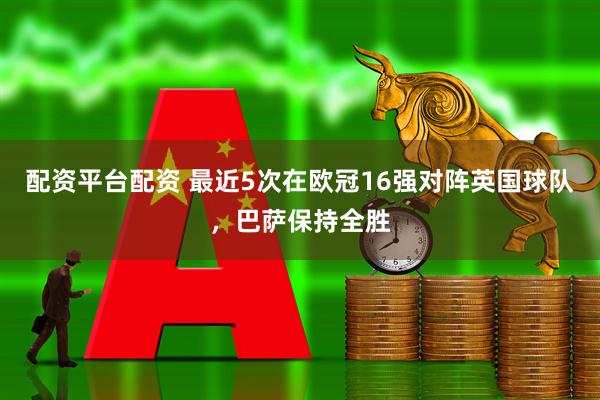 配资平台配资 最近5次在欧冠16强对阵英国球队，巴萨保持全胜