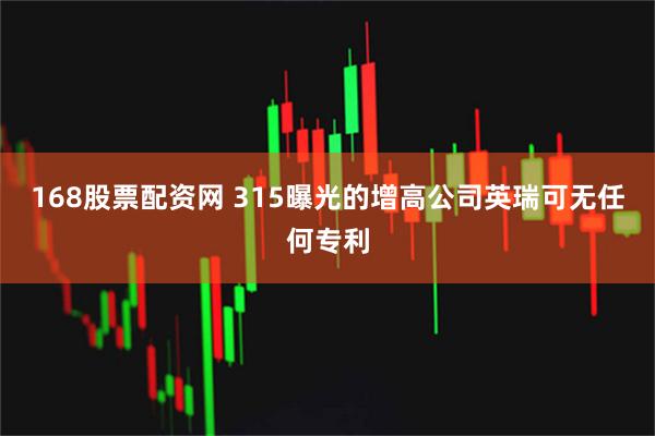 168股票配资网 315曝光的增高公司英瑞可无任何专利