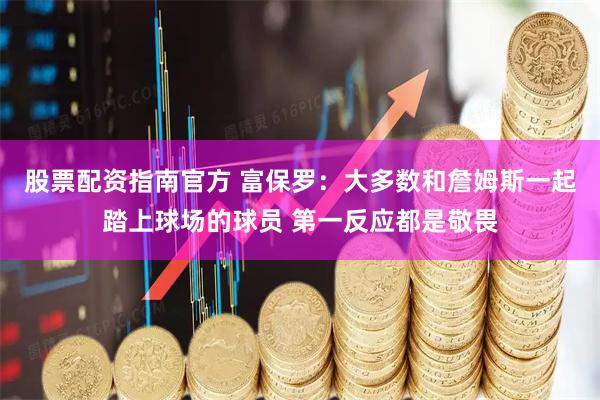 股票配资指南官方 富保罗：大多数和詹姆斯一起踏上球场的球员 第一反应都是敬畏