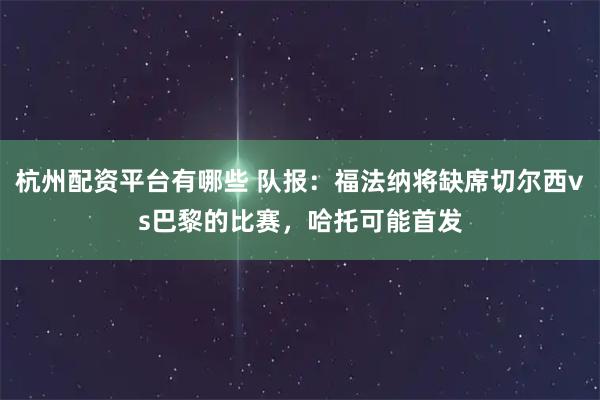 杭州配资平台有哪些 队报：福法纳将缺席切尔西vs巴黎的比赛，哈托可能首发