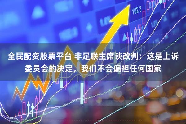 全民配资股票平台 非足联主席谈改判：这是上诉委员会的决定，我们不会偏袒任何国家