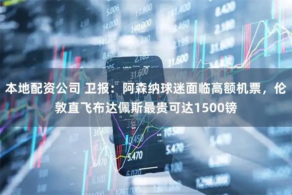 本地配资公司 卫报：阿森纳球迷面临高额机票，伦敦直飞布达佩斯最贵可达1500镑