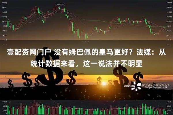 壹配资网门户 没有姆巴佩的皇马更好？法媒：从统计数据来看，这一说法并不明显