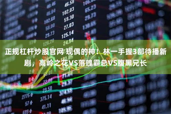正规杠杆炒股官网 现偶的神！林一手握3部待播新剧，高岭之花VS落魄霸总VS腹黑兄长