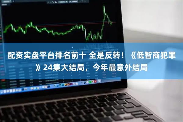 配资实盘平台排名前十 全是反转！《低智商犯罪》24集大结局，今年最意外结局