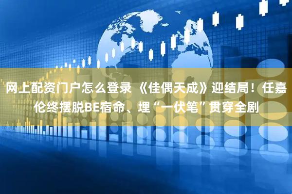 网上配资门户怎么登录 《佳偶天成》迎结局！任嘉伦终摆脱BE宿命、埋“一伏笔”贯穿全剧
