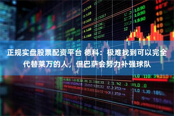正规实盘股票配资平台 德科：极难找到可以完全代替莱万的人，但巴萨会努力补强球队