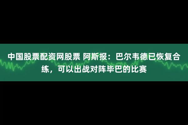 中国股票配资网股票 阿斯报：巴尔韦德已恢复合练，可以出战对阵毕巴的比赛
