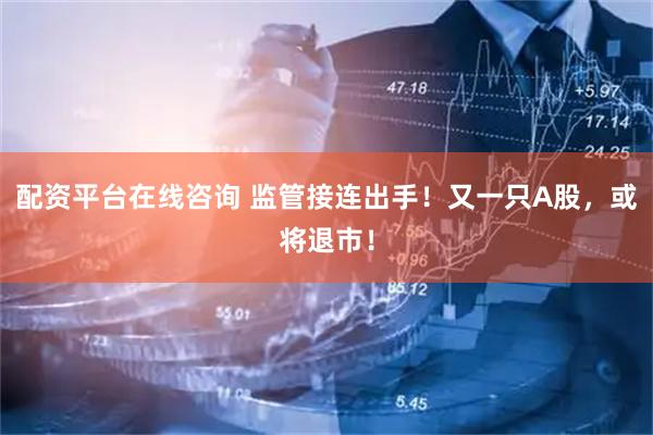 配资平台在线咨询 监管接连出手！又一只A股，或将退市！