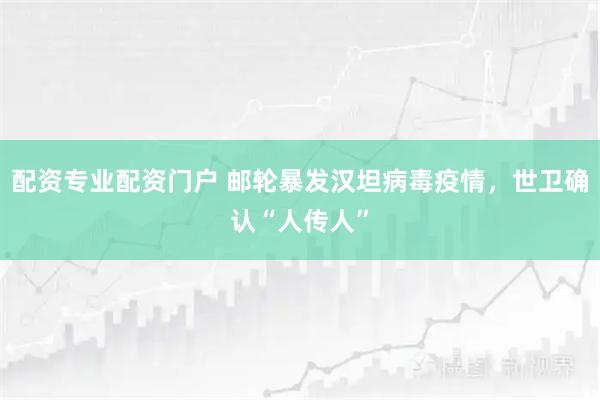 配资专业配资门户 邮轮暴发汉坦病毒疫情，世卫确认“人传人”