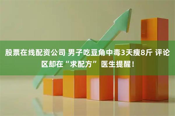 股票在线配资公司 男子吃豆角中毒3天瘦8斤 评论区却在“求配方” 医生提醒！