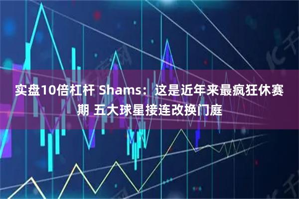 实盘10倍杠杆 Shams：这是近年来最疯狂休赛期 五大球星接连改换门庭