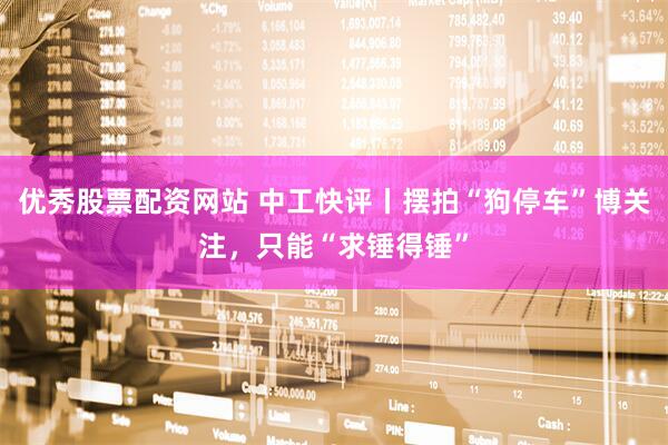 优秀股票配资网站 中工快评丨摆拍“狗停车”博关注，只能“求锤得锤”