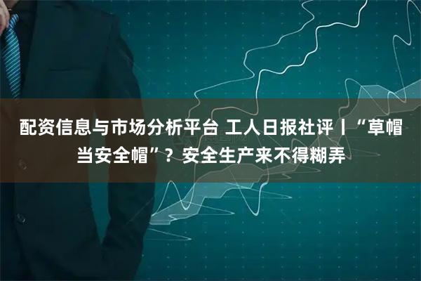 配资信息与市场分析平台 工人日报社评丨“草帽当安全帽”？安全生产来不得糊弄