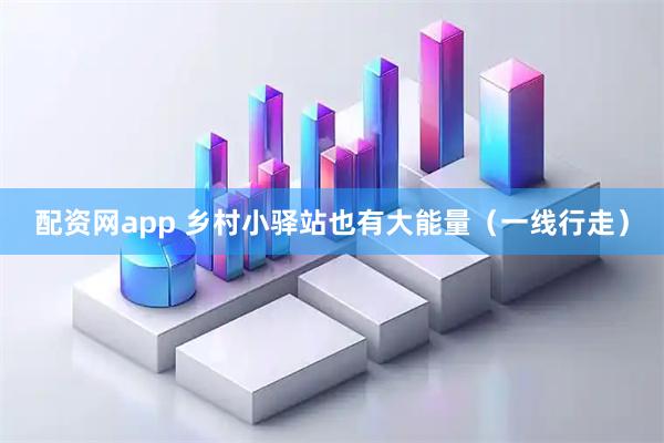 配资网app 乡村小驿站也有大能量（一线行走）