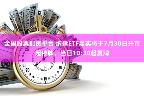 全国股票配资平台 纳指ETF嘉实将于7月30日开市起停牌,当日10:30起复牌