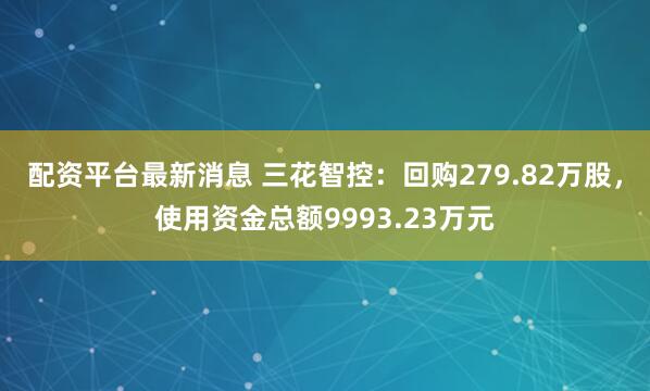 配资平台最新消息 三花智控：回购279.82万股，使用资金总额9993.23万元